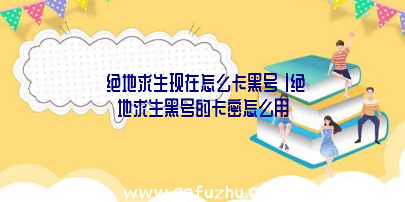 「绝地求生现在怎么卡黑号」|绝地求生黑号的卡密怎么用